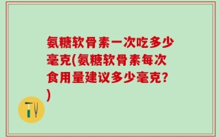 氨糖软骨素一次吃多少毫克(氨糖软骨素每次食用量建议多少毫克？)