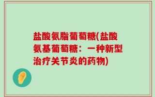 盐酸氨脂葡萄糖(盐酸氨基葡萄糖：一种新型治疗关节炎的药物)