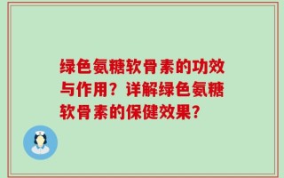 绿色氨糖软骨素的功效与作用？详解绿色氨糖软骨素的保健效果？