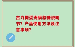 古力提蛋壳膜氨糖说明书？产品使用方法及注意事项？