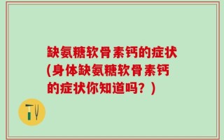 缺氨糖软骨素钙的症状(身体缺氨糖软骨素钙的症状你知道吗？)
