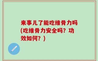来事儿了能吃维骨力吗(吃维骨力安全吗？功效如何？)