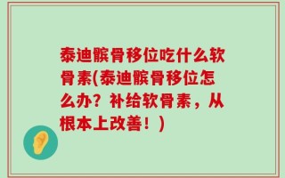 泰迪髌骨移位吃什么软骨素(泰迪髌骨移位怎么办？补给软骨素，从根本上改善！)