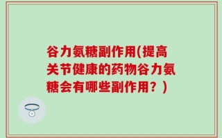 谷力氨糖副作用(提高关节健康的药物谷力氨糖会有哪些副作用？)