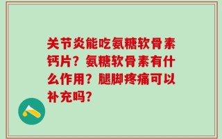 关节炎能吃氨糖软骨素钙片？氨糖软骨素有什么作用？腿脚疼痛可以补充吗？