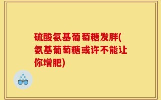 硫酸氨基葡萄糖发胖(氨基葡萄糖或许不能让你增肥)