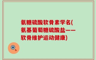 氨糖硫酸软骨素学名(氨基葡萄糖硫酸盐——软骨维护运动健康)