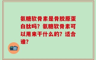 氨糖软骨素是骨胶原蛋白肽吗？氨糖软骨素可以用来干什么的？适合谁？