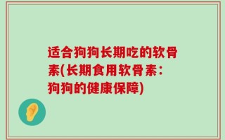 适合狗狗长期吃的软骨素(长期食用软骨素：狗狗的健康保障)