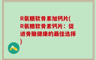 R氨糖软骨素加钙片(R氨糖软骨素钙片：促进骨骼健康的最佳选择)