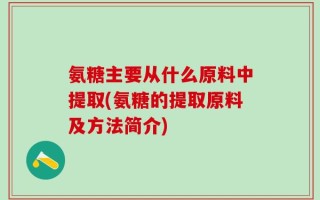 氨糖主要从什么原料中提取(氨糖的提取原料及方法简介)