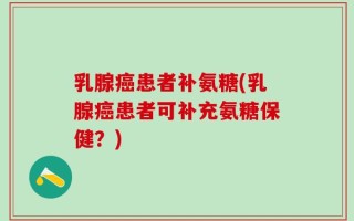 乳腺癌患者补氨糖(乳腺癌患者可补充氨糖保健？)