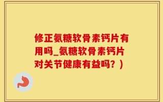 修正氨糖软骨素钙片有用吗_氨糖软骨素钙片对关节健康有益吗？)