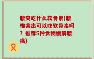 腰突吃什么软骨素(腰椎突出可以吃软骨素吗？推荐5种食物缓解腰痛)
