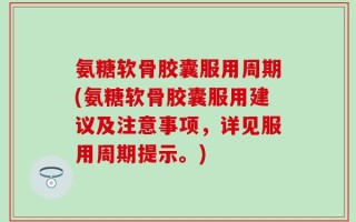 氨糖软骨胶囊服用周期(氨糖软骨胶囊服用建议及注意事项，详见服用周期提示。)
