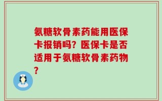 氨糖软骨素药能用医保卡报销吗？医保卡是否适用于氨糖软骨素药物？