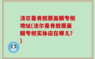 法尔曼骨胶原面膜专柜地址(法尔曼骨胶原面膜专柜实体店在哪儿？)