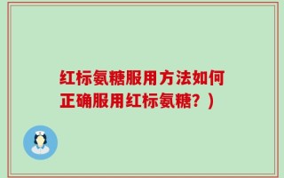 红标氨糖服用方法如何正确服用红标氨糖？)