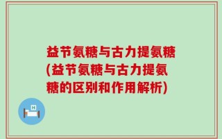 益节氨糖与古力提氨糖(益节氨糖与古力提氨糖的区别和作用解析)