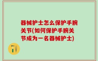 器械护士怎么保护手腕关节(如何保护手腕关节成为一名器械护士)