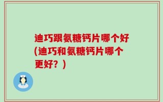 迪巧跟氨糖钙片哪个好(迪巧和氨糖钙片哪个更好？)