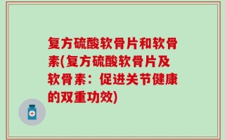 复方硫酸软骨片和软骨素(复方硫酸软骨片及软骨素：促进关节健康的双重功效)
