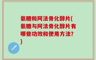 氨糖和阿法骨化醇片(氨糖与阿法骨化醇片有哪些功效和使用方法？)