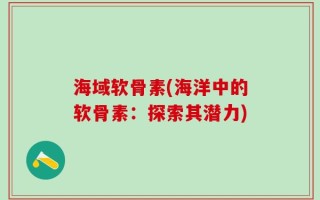 海域软骨素(海洋中的软骨素：探索其潜力)