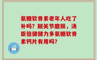 氨糖软骨素老年人吃了补吗？腿关节磨损，汤臣倍健健力多氨糖软骨素钙片有用吗？