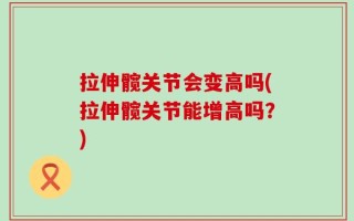 拉伸髋关节会变高吗(拉伸髋关节能增高吗？)
