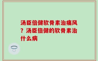 汤臣倍健软骨素治痛风？汤臣倍健的软骨素治什么病