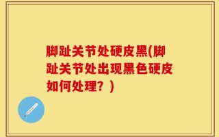脚趾关节处硬皮黑(脚趾关节处出现黑色硬皮如何处理？)