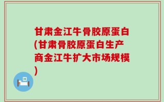 甘肃金江牛骨胶原蛋白(甘肃骨胶原蛋白生产商金江牛扩大市场规模)