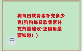 狗每日软骨素补充多少克(狗狗每日软骨素补充剂量建议-正确用量要知道！)