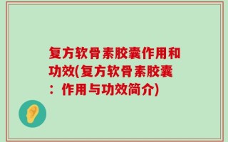 复方软骨素胶囊作用和功效(复方软骨素胶囊：作用与功效简介)