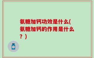 氨糖加钙功效是什么(氨糖加钙的作用是什么？)