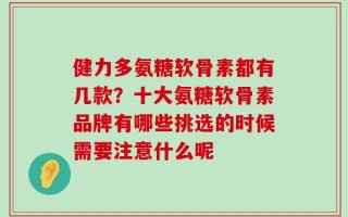 健力多氨糖软骨素都有几款？十大氨糖软骨素品牌有哪些挑选的时候需要注意什么呢