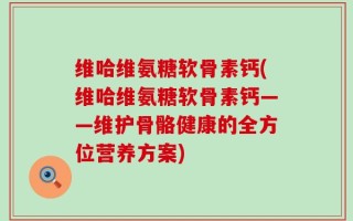 维哈维氨糖软骨素钙(维哈维氨糖软骨素钙——维护骨骼健康的全方位营养方案)
