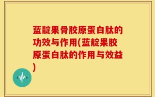 蓝靛果骨胶原蛋白肽的功效与作用(蓝靛果胶原蛋白肽的作用与效益)