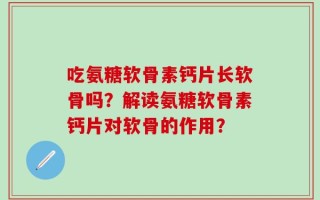 吃氨糖软骨素钙片长软骨吗？解读氨糖软骨素钙片对软骨的作用？