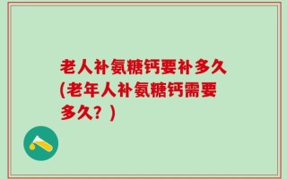 老人补氨糖钙要补多久(老年人补氨糖钙需要多久？)