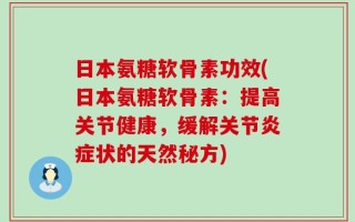 日本氨糖软骨素功效(日本氨糖软骨素：提高关节健康，缓解关节炎症状的天然秘方)