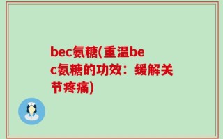 bec氨糖(重温bec氨糖的功效：缓解关节疼痛)