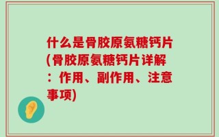 什么是骨胶原氨糖钙片(骨胶原氨糖钙片详解：作用、副作用、注意事项)