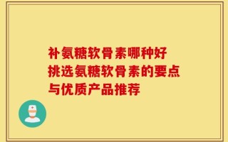 补氨糖软骨素哪种好 挑选氨糖软骨素的要点与优质产品推荐