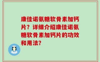 康佳诺氨糖软骨素加钙片？详细介绍康佳诺氨糖软骨素加钙片的功效和用法？