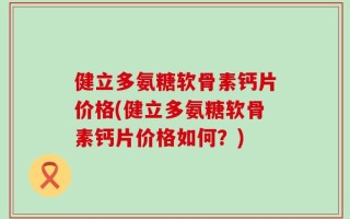 健立多氨糖软骨素钙片价格(健立多氨糖软骨素钙片价格如何？)