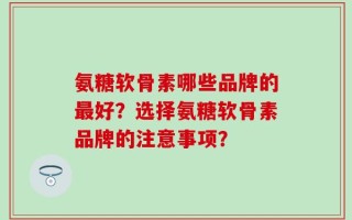 氨糖软骨素哪些品牌的最好？选择氨糖软骨素品牌的注意事项？