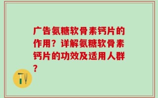 广告氨糖软骨素钙片的作用？详解氨糖软骨素钙片的功效及适用人群？