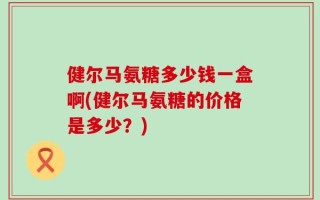 健尔马氨糖多少钱一盒啊(健尔马氨糖的价格是多少？)